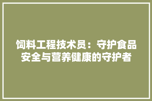饲料工程技术员：守护食品安全与营养健康的守护者 室内设计