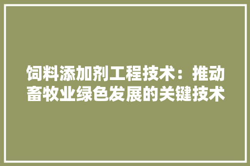 饲料添加剂工程技术：推动畜牧业绿色发展的关键技术 室内设计