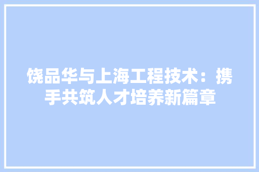 饶品华与上海工程技术：携手共筑人才培养新篇章 室内设计