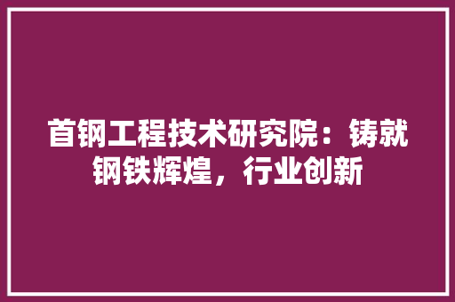 首钢工程技术研究院：铸就钢铁辉煌，行业创新 室内设计