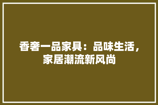 香奢一品家具：品味生活，家居潮流新风尚 室内设计