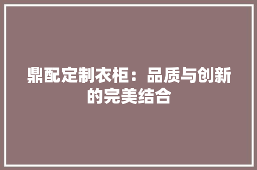 鼎配定制衣柜：品质与创新的完美结合 室内设计