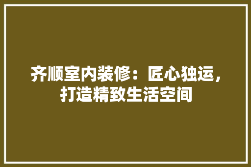 齐顺室内装修：匠心独运，打造精致生活空间 室内设计