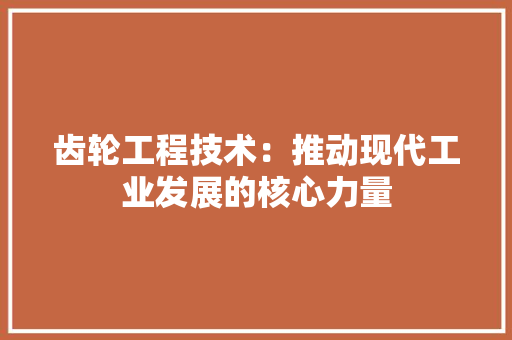 齿轮工程技术：推动现代工业发展的核心力量