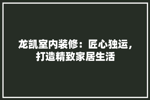 龙凯室内装修：匠心独运，打造精致家居生活 室内设计