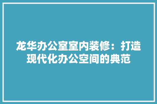 龙华办公室室内装修：打造现代化办公空间的典范
