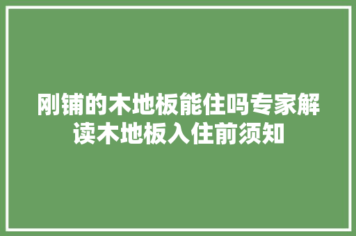 刚铺的木地板能住吗专家解读木地板入住前须知