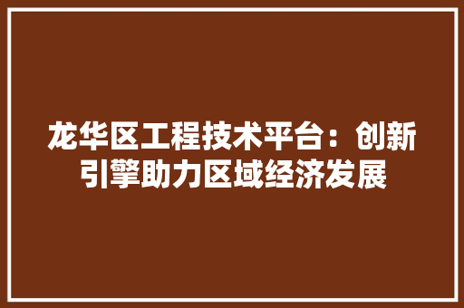 龙华区工程技术平台：创新引擎助力区域经济发展