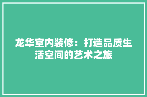 龙华室内装修：打造品质生活空间的艺术之旅