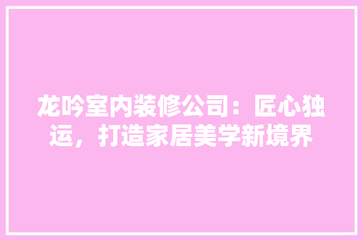 龙吟室内装修公司：匠心独运，打造家居美学新境界 室内设计