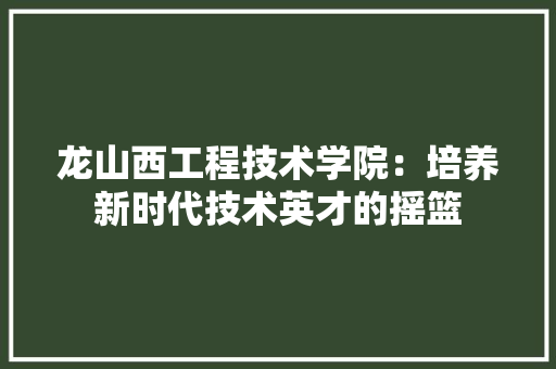 龙山西工程技术学院：培养新时代技术英才的摇篮
