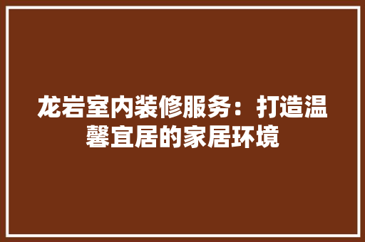 龙岩室内装修服务：打造温馨宜居的家居环境