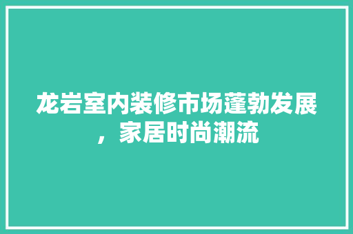 龙岩室内装修市场蓬勃发展，家居时尚潮流