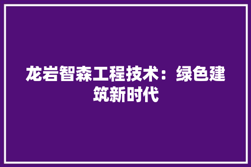 龙岩智森工程技术：绿色建筑新时代 室内设计