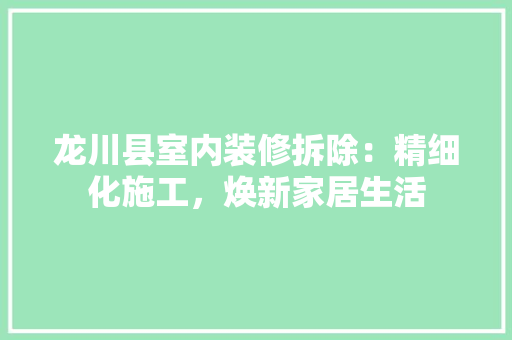 龙川县室内装修拆除：精细化施工，焕新家居生活 室内设计