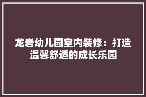 龙岩幼儿园室内装修：打造温馨舒适的成长乐园