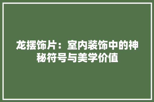龙摆饰片：室内装饰中的神秘符号与美学价值