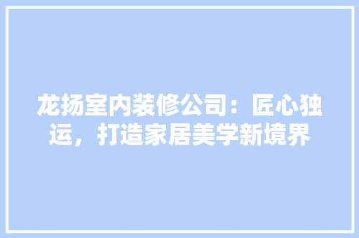 龙扬室内装修公司：匠心独运，打造家居美学新境界 室内设计