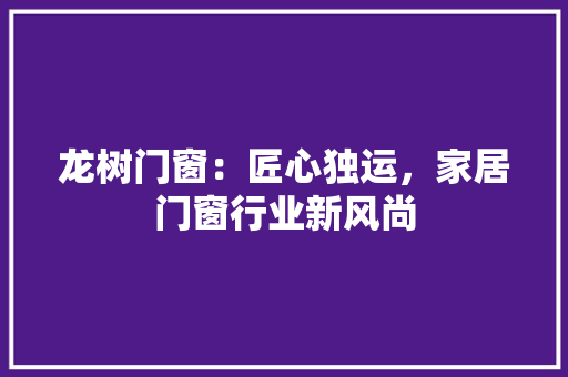 龙树门窗：匠心独运，家居门窗行业新风尚 室内设计