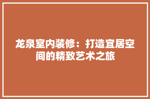龙泉室内装修：打造宜居空间的精致艺术之旅 室内设计