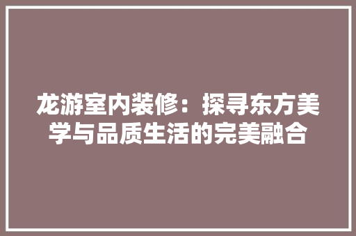 龙游室内装修：探寻东方美学与品质生活的完美融合