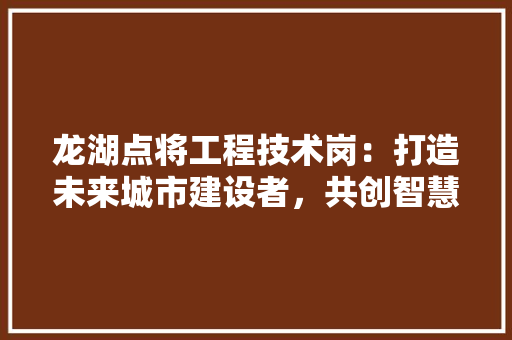 龙湖点将工程技术岗：打造未来城市建设者，共创智慧生活新篇章 室内设计