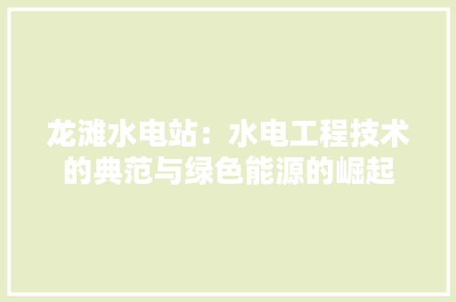 龙滩水电站：水电工程技术的典范与绿色能源的崛起