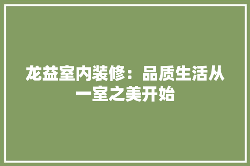 龙益室内装修：品质生活从一室之美开始