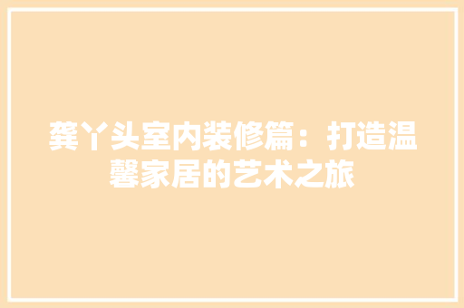 龚丫头室内装修篇：打造温馨家居的艺术之旅 室内设计