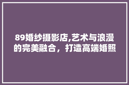 89婚纱摄影店,艺术与浪漫的完美融合，打造高端婚照新地标 木雕艺术