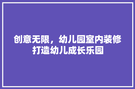 创意无限，幼儿园室内装修打造幼儿成长乐园 家居装修