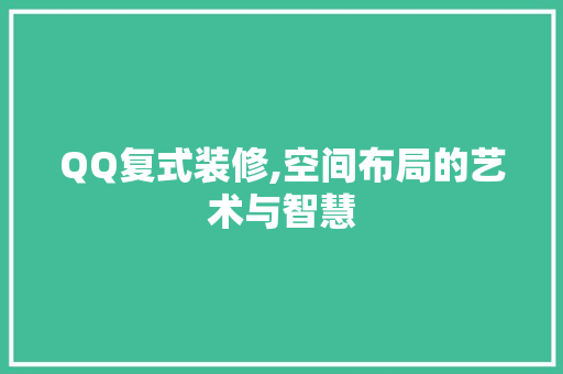 QQ复式装修,空间布局的艺术与智慧 软装设计