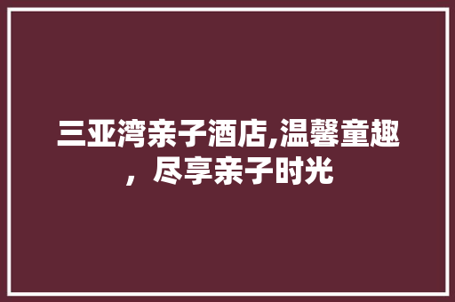 三亚湾亲子酒店,温馨童趣，尽享亲子时光 室内设计