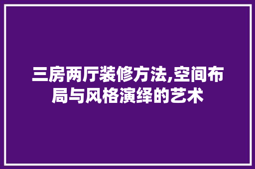 三房两厅装修方法,空间布局与风格演绎的艺术 客厅装修