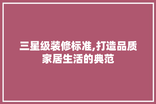三星级装修标准,打造品质家居生活的典范 软装设计