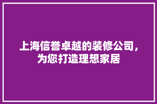 上海信誉卓越的装修公司，为您打造理想家居 现代风格装饰