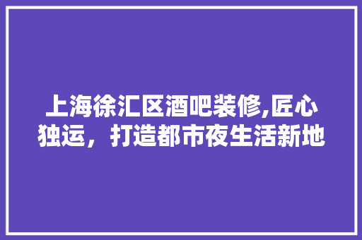上海徐汇区酒吧装修,匠心独运，打造都市夜生活新地标 室内设计