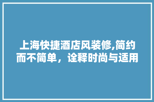 上海快捷酒店风装修,简约而不简单，诠释时尚与适用的完美融合 现代风格装饰