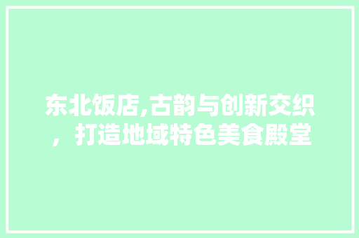 东北饭店,古韵与创新交织，打造地域特色美食殿堂 客厅装修