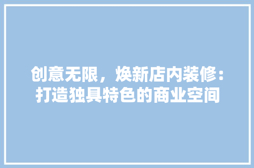 创意无限，焕新店内装修：打造独具特色的商业空间 家居装修
