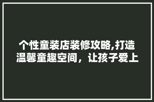 个性童装店装修攻略,打造温馨童趣空间，让孩子爱上购物 中式风格装饰