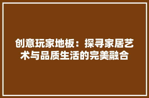 创意玩家地板：探寻家居艺术与品质生活的完美融合 家居装修