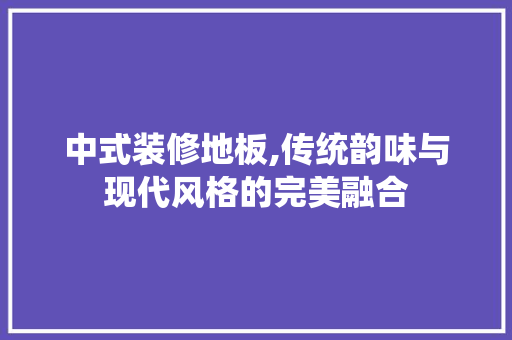中式装修地板,传统韵味与现代风格的完美融合 客厅装修