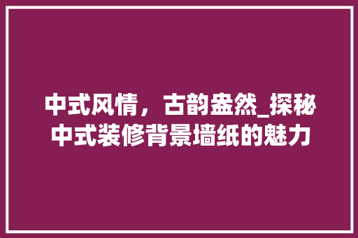 中式风情，古韵盎然_探秘中式装修背景墙纸的魅力 现代风格装饰