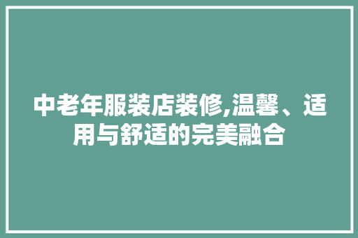 中老年服装店装修,温馨、适用与舒适的完美融合 客厅装修