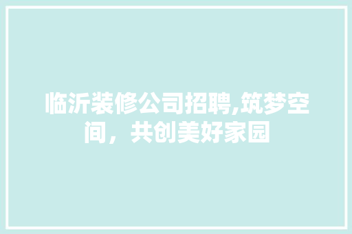 临沂装修公司招聘,筑梦空间，共创美好家园 地板材料