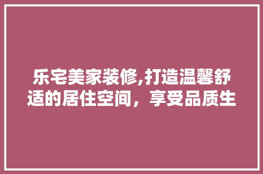乐宅美家装修,打造温馨舒适的居住空间，享受品质生活