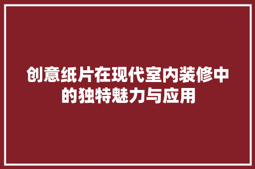 创意纸片在现代室内装修中的独特魅力与应用 家居装修