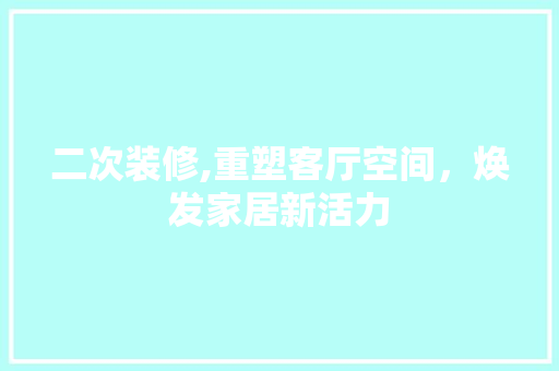 二次装修,重塑客厅空间，焕发家居新活力 木雕艺术
