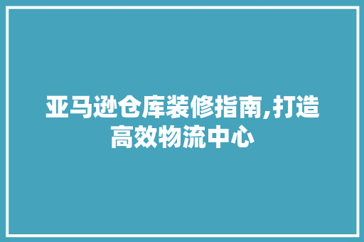 亚马逊仓库装修指南,打造高效物流中心
